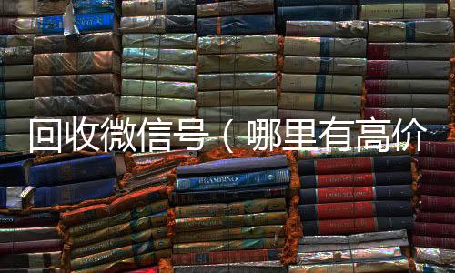 回收微信号（收vx哪里有高价回收微信号）